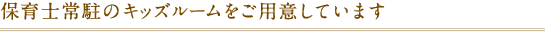 保育士常駐のキッズルームをご用意しています